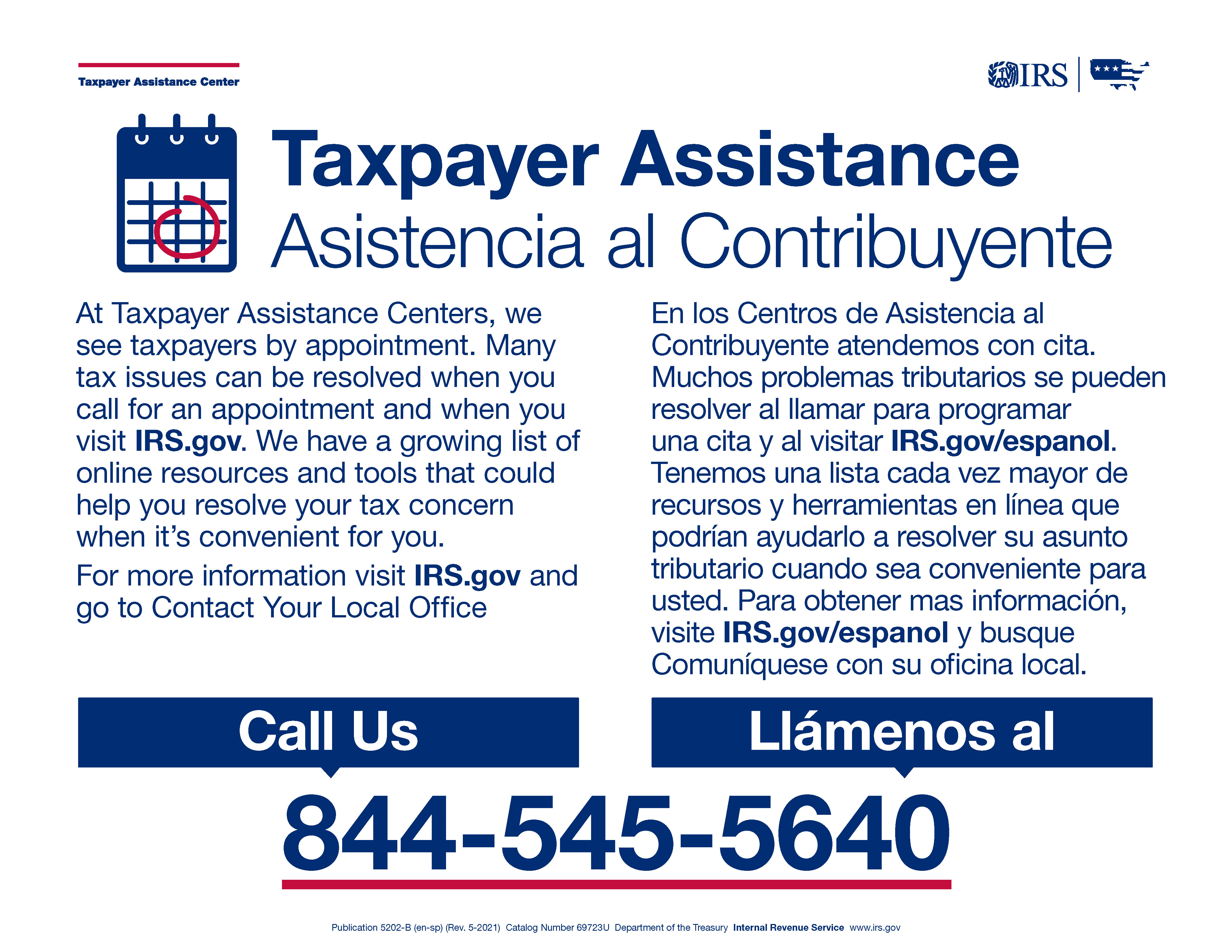 At Taxpayer Assistance Centers, we see taxpayers by appointment. Many tax issues can be resolved when you call for an appointment and when you visit IRS.gov. We have a growing list of online resources and tools that could help you resolve your tax concern when it’s convenient for you. For more information visit IRS.gov and go to Contact Your Local Office 844-545-5640